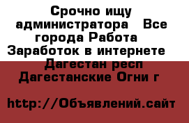 Срочно ищу администратора - Все города Работа » Заработок в интернете   . Дагестан респ.,Дагестанские Огни г.